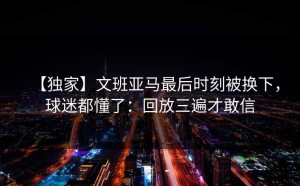 【独家】文班亚马最后时刻被换下，球迷都懂了：回放三遍才敢信