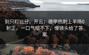 别只盯比分，开云：德甲热刺上半场0射正，一口气咽不下，慢镜头给了答案