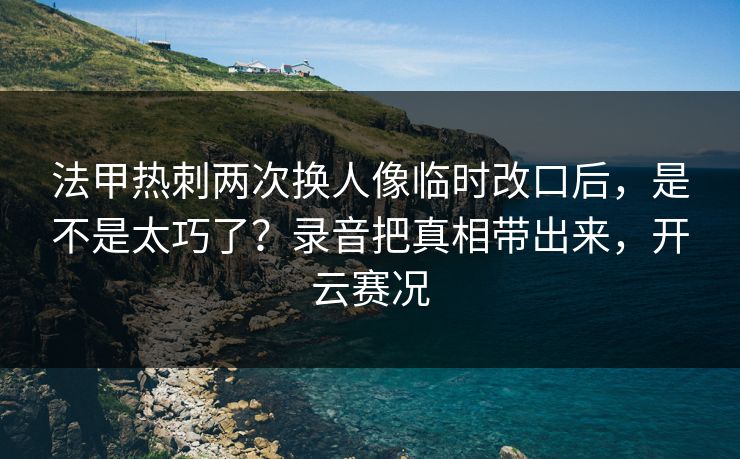 法甲热刺两次换人像临时改口后，是不是太巧了？录音把真相带出来，开云赛况