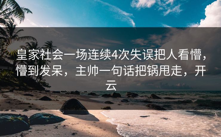 皇家社会一场连续4次失误把人看懵,懵到发呆,主帅一句话把锅甩走,开云 皇家社会一场连续4次失误把人看懵,懵到发呆,主帅一句话把锅甩走,开云