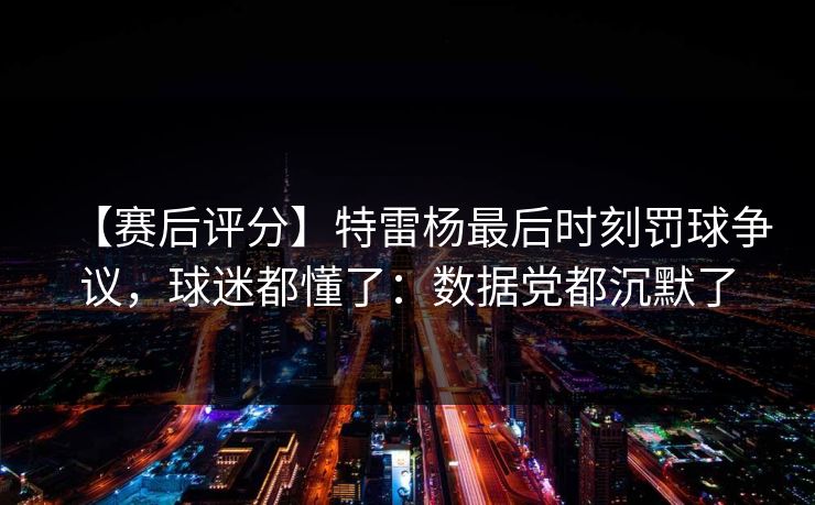 【赛后评分】特雷杨最后时刻罚球争议,球迷都懂了:数据党都沉默了 【赛后评分】特雷杨最后时刻罚球争议,球迷都懂了:数据党都沉默了
